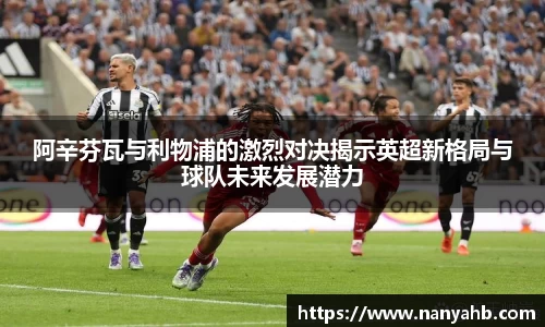 阿辛芬瓦与利物浦的激烈对决揭示英超新格局与球队未来发展潜力