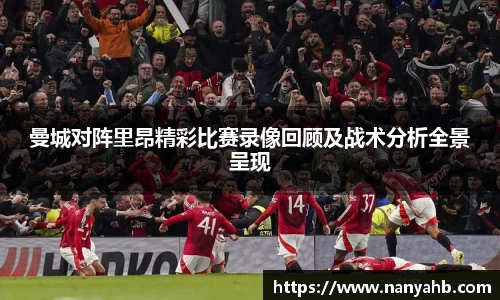 曼城对阵里昂精彩比赛录像回顾及战术分析全景呈现